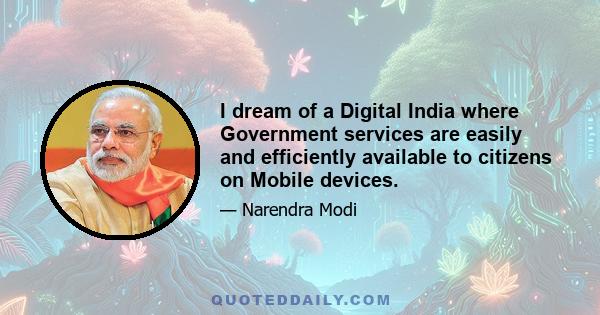 I dream of a Digital India where Government services are easily and efficiently available to citizens on Mobile devices.