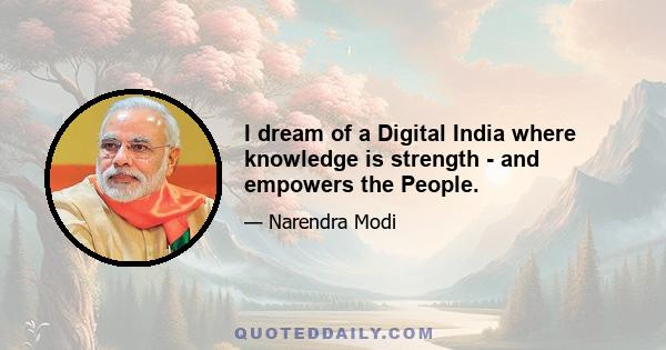 I dream of a Digital India where knowledge is strength - and empowers the People.