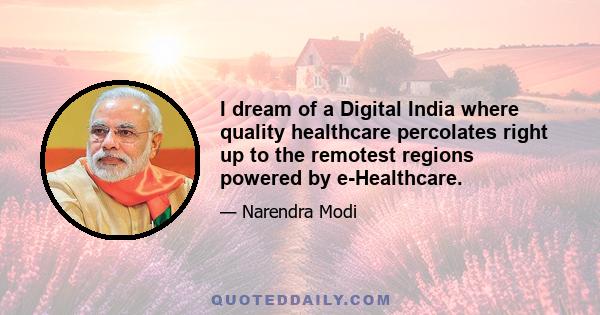 I dream of a Digital India where quality healthcare percolates right up to the remotest regions powered by e-Healthcare.