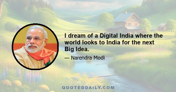 I dream of a Digital India where the world looks to India for the next Big Idea.