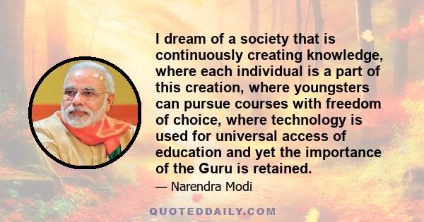 I dream of a society that is continuously creating knowledge, where each individual is a part of this creation, where youngsters can pursue courses with freedom of choice, where technology is used for universal access