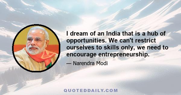 I dream of an India that is a hub of opportunities. We can't restrict ourselves to skills only, we need to encourage entrepreneurship.