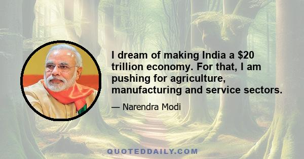 I dream of making India a $20 trillion economy. For that, I am pushing for agriculture, manufacturing and service sectors.