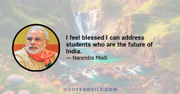 I feel blessed I can address students who are the future of India.