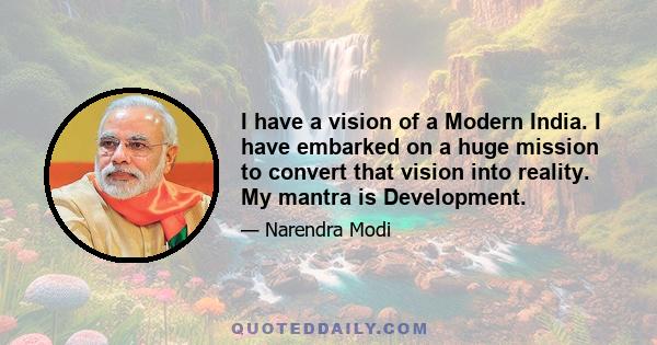 I have a vision of a Modern India. I have embarked on a huge mission to convert that vision into reality. My mantra is Development.