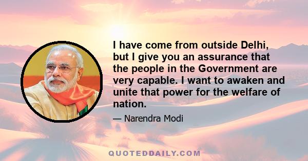 I have come from outside Delhi, but I give you an assurance that the people in the Government are very capable. I want to awaken and unite that power for the welfare of nation.