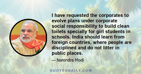 I have requested the corporates to evolve plans under corporate social responsibility to build clean toilets specially for girl students in schools. India should learn from foreign countries, where people are