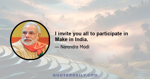 I invite you all to participate in Make in India.