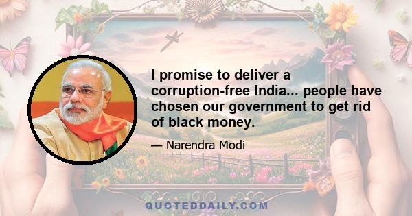 I promise to deliver a corruption-free India... people have chosen our government to get rid of black money.