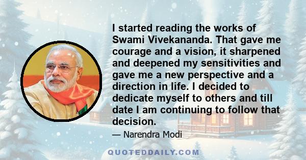 I started reading the works of Swami Vivekananda. That gave me courage and a vision, it sharpened and deepened my sensitivities and gave me a new perspective and a direction in life. I decided to dedicate myself to