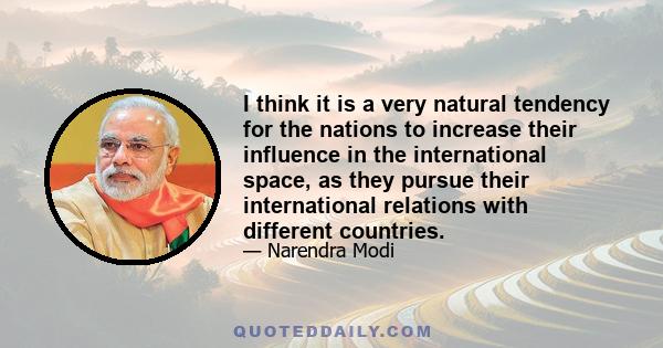 I think it is a very natural tendency for the nations to increase their influence in the international space, as they pursue their international relations with different countries.