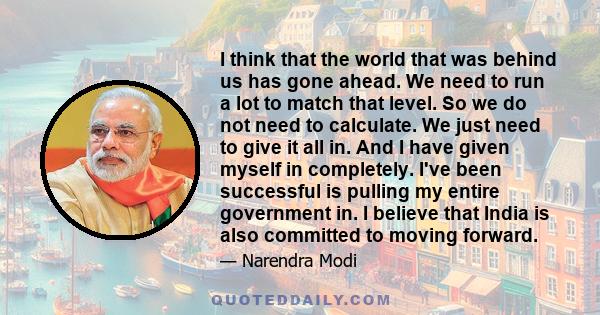 I think that the world that was behind us has gone ahead. We need to run a lot to match that level. So we do not need to calculate. We just need to give it all in. And I have given myself in completely. I've been