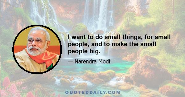 I want to do small things, for small people, and to make the small people big.