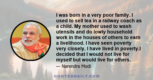 I was born in a very poor family. I used to sell tea in a railway coach as a child. My mother used to wash utensils and do lowly household work in the houses of others to earn a livelihood. I have seen poverty very