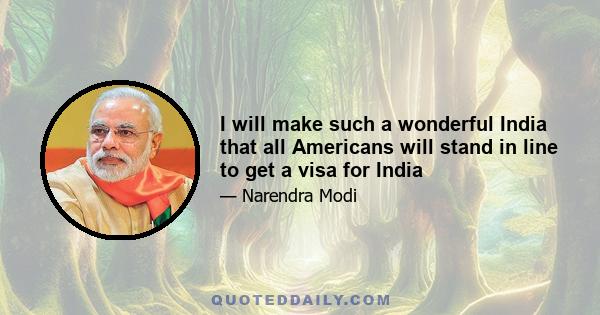 I will make such a wonderful India that all Americans will stand in line to get a visa for India