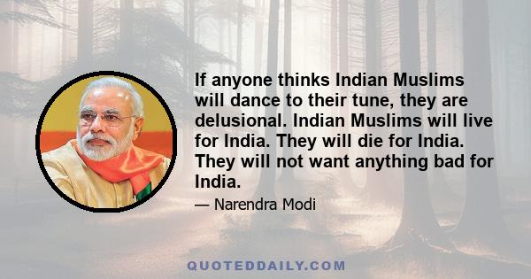 If anyone thinks Indian Muslims will dance to their tune, they are delusional. Indian Muslims will live for India. They will die for India. They will not want anything bad for India.