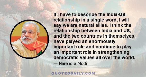 If I have to describe the India-US relationship in a single word, I will say we are natural allies. I think the relationship between India and US, and the two countries in themselves, have played an enormously important 