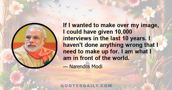 If I wanted to make over my image, I could have given 10,000 interviews in the last 10 years. I haven't done anything wrong that I need to make up for. I am what I am in front of the world.