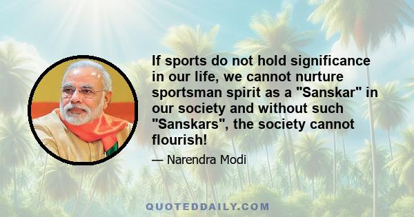 If sports do not hold significance in our life, we cannot nurture sportsman spirit as a Sanskar in our society and without such Sanskars, the society cannot flourish!