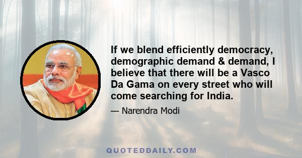 If we blend efficiently democracy, demographic demand & demand, I believe that there will be a Vasco Da Gama on every street who will come searching for India.