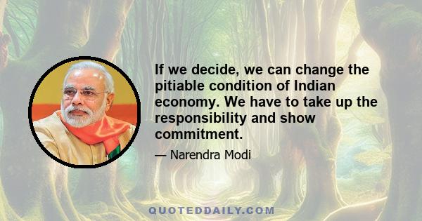 If we decide, we can change the pitiable condition of Indian economy. We have to take up the responsibility and show commitment.