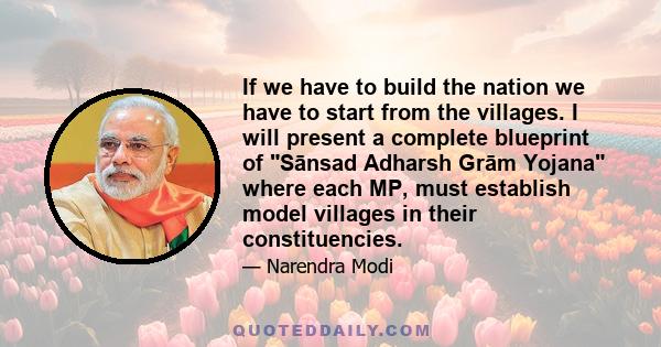 If we have to build the nation we have to start from the villages. I will present a complete blueprint of Sānsad Adharsh Grām Yojana where each MP, must establish model villages in their constituencies.