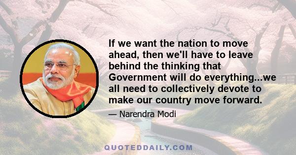 If we want the nation to move ahead, then we'll have to leave behind the thinking that Government will do everything...we all need to collectively devote to make our country move forward.