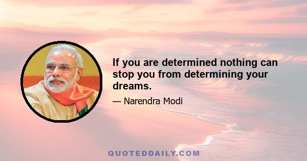 If you are determined nothing can stop you from determining your dreams.