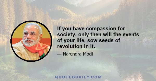 If you have compassion for society, only then will the events of your life, sow seeds of revolution in it.