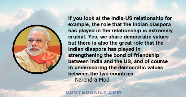 If you look at the India-US relationship for example, the role that the Indian diaspora has played in the relationship is extremely crucial. Yes, we share democratic values but there is also the great role that the