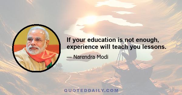 If your education is not enough, experience will teach you lessons.