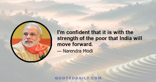 I'm confident that it is with the strength of the poor that India will move forward.