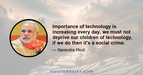 Importance of technology is increasing every day, we must not deprive our children of technology, if we do then it's a social crime.