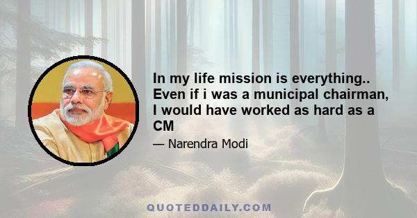 In my life mission is everything.. Even if i was a municipal chairman, I would have worked as hard as a CM