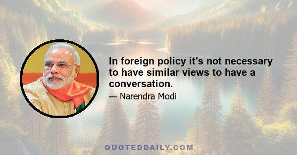 In foreign policy it's not necessary to have similar views to have a conversation.