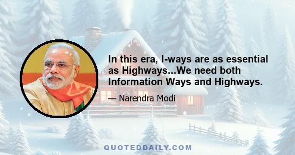 In this era, I-ways are as essential as Highways...We need both Information Ways and Highways.