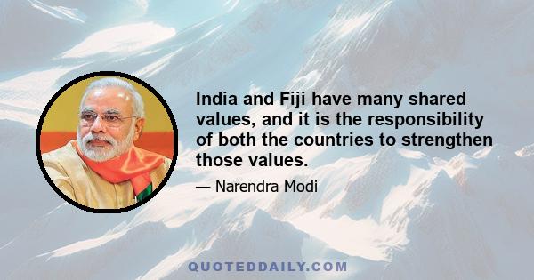 India and Fiji have many shared values, and it is the responsibility of both the countries to strengthen those values.