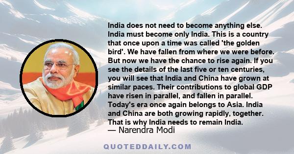 India does not need to become anything else. India must become only India. This is a country that once upon a time was called 'the golden bird'. We have fallen from where we were before. But now we have the chance to