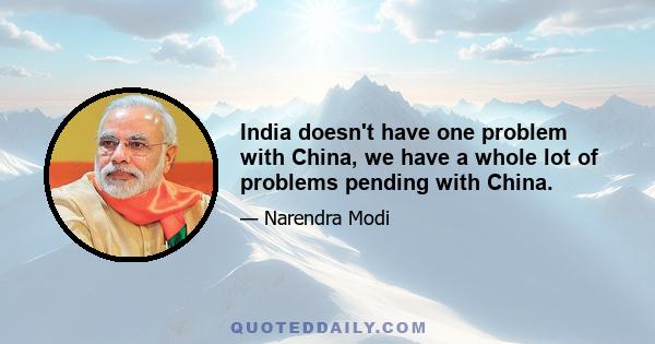 India doesn't have one problem with China, we have a whole lot of problems pending with China.