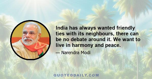 India has always wanted friendly ties with its neighbours, there can be no debate around it. We want to live in harmony and peace.