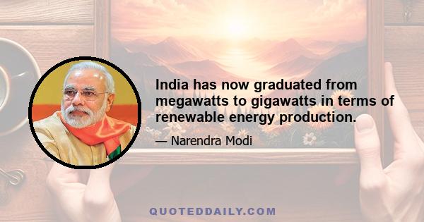 India has now graduated from megawatts to gigawatts in terms of renewable energy production.