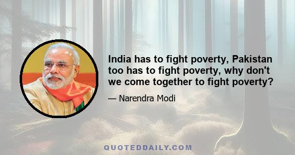 India has to fight poverty, Pakistan too has to fight poverty, why don't we come together to fight poverty?