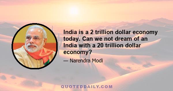 India is a 2 trillion dollar economy today. Can we not dream of an India with a 20 trillion dollar economy?