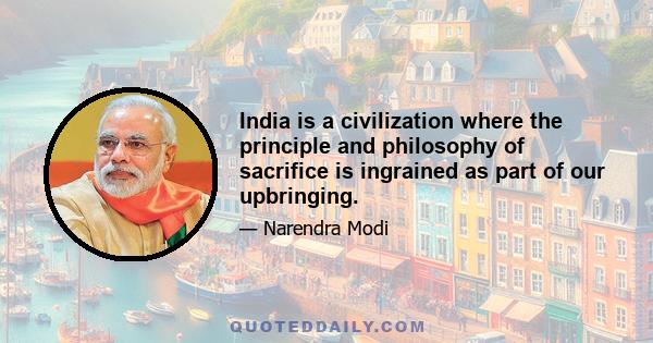 India is a civilization where the principle and philosophy of sacrifice is ingrained as part of our upbringing.