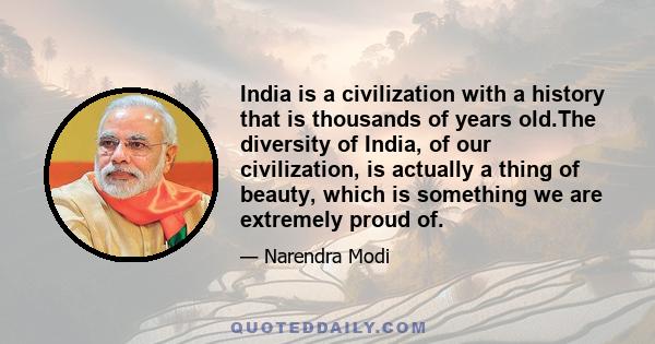 India is a civilization with a history that is thousands of years old.The diversity of India, of our civilization, is actually a thing of beauty, which is something we are extremely proud of.