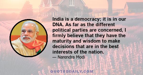 India is a democracy; it is in our DNA. As far as the different political parties are concerned, I firmly believe that they have the maturity and wisdom to make decisions that are in the best interests of the nation.