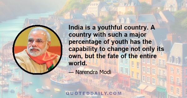 India is a youthful country. A country with such a major percentage of youth has the capability to change not only its own, but the fate of the entire world.