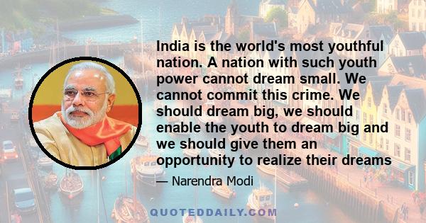 India is the world's most youthful nation. A nation with such youth power cannot dream small. We cannot commit this crime. We should dream big, we should enable the youth to dream big and we should give them an