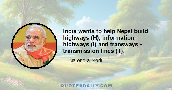 India wants to help Nepal build highways (H), information highways (I) and transways - transmission lines (T).