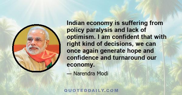 Indian economy is suffering from policy paralysis and lack of optimism. I am confident that with right kind of decisions, we can once again generate hope and confidence and turnaround our economy.